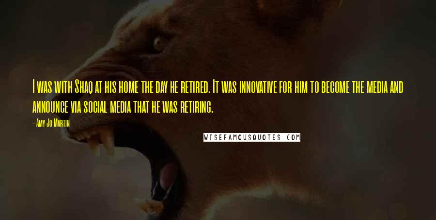 Amy Jo Martin quotes: I was with Shaq at his home the day he retired. It was innovative for him to become the media and announce via social media that he was retiring. Amy Jo Martin quotes: I was with Shaq at his home the day he retired. It was innovative for him to become the media and announce via social media that he was retiring.