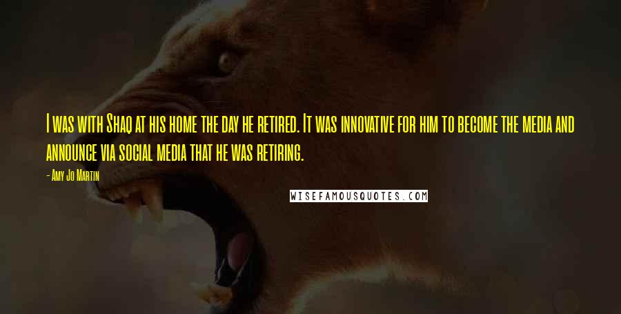 Amy Jo Martin quotes: I was with Shaq at his home the day he retired. It was innovative for him to become the media and announce via social media that he was retiring.