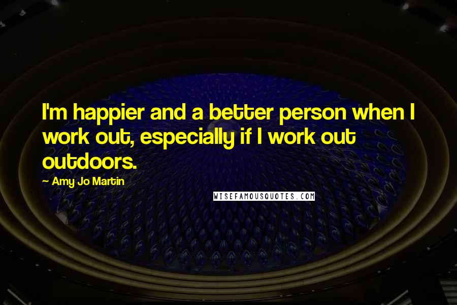 Amy Jo Martin quotes: I'm happier and a better person when I work out, especially if I work out outdoors.