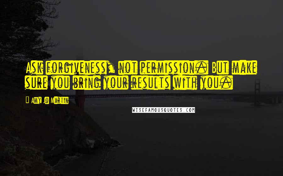 Amy Jo Martin quotes: Ask forgiveness, not permission. But make sure you bring your results with you.
