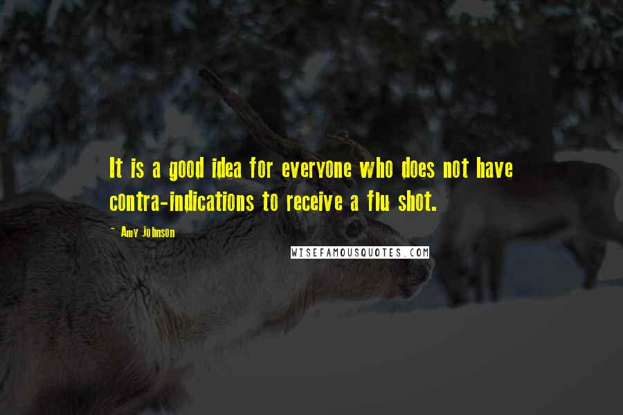 Amy Johnson quotes: It is a good idea for everyone who does not have contra-indications to receive a flu shot. Amy Johnson quotes: It is a good idea for everyone who does not have contra-indications to receive a flu shot.