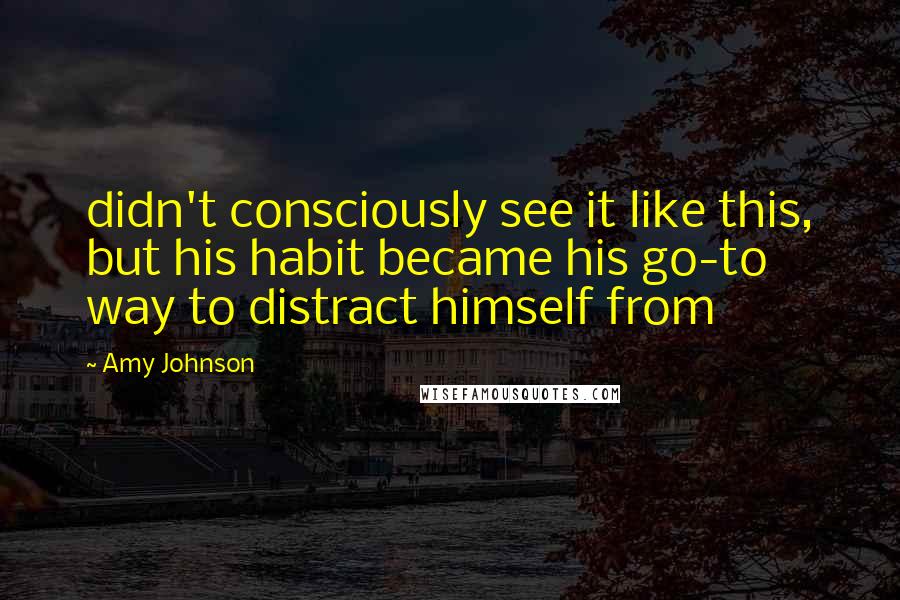Amy Johnson quotes: didn't consciously see it like this, but his habit became his go-to way to distract himself from Amy Johnson quotes: didn't consciously see it like this, but his habit became his go-to way to distract himself from