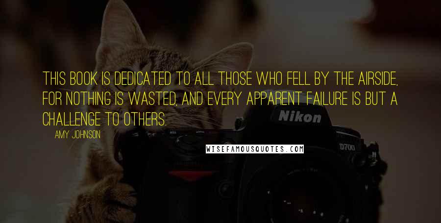Amy Johnson quotes: This book is dedicated to all those who fell by the airside, for nothing is wasted, and every apparent failure is but a challenge to others.