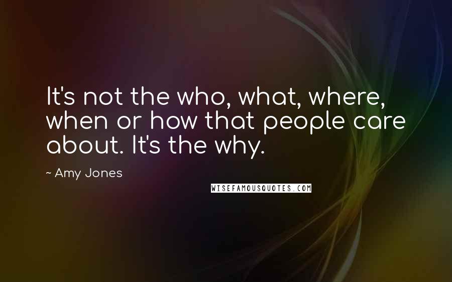 Amy Jones quotes: It's not the who, what, where, when or how that people care about. It's the why.