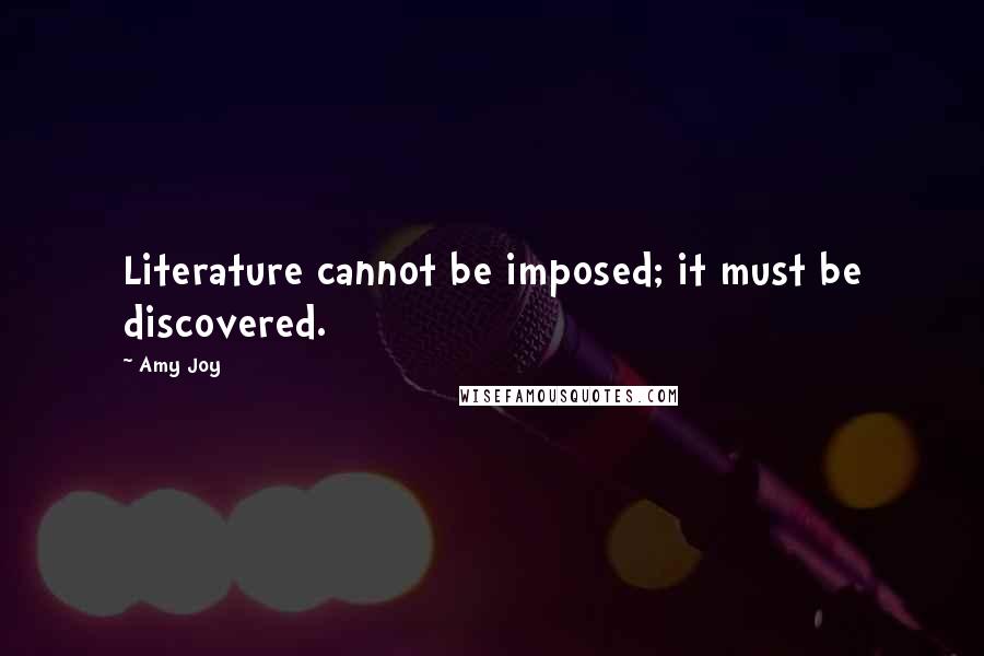 Amy Joy quotes: Literature cannot be imposed; it must be discovered.