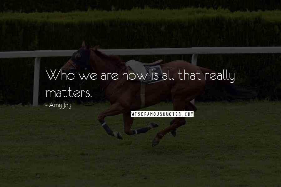 Amy Joy quotes: Who we are now is all that really matters.