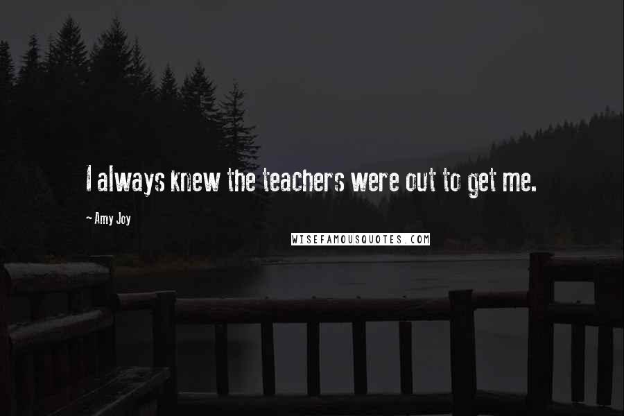 Amy Joy quotes: I always knew the teachers were out to get me.