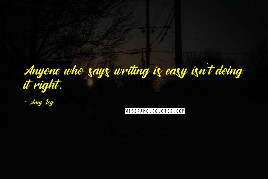 Amy Joy quotes: Anyone who says writing is easy isn't doing it right.