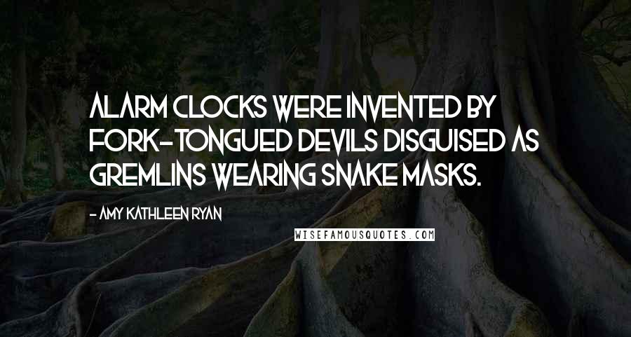 Amy Kathleen Ryan quotes: Alarm clocks were invented by fork-tongued devils disguised as gremlins wearing snake masks.