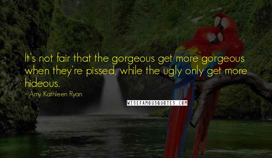 Amy Kathleen Ryan quotes: It's not fair that the gorgeous get more gorgeous when they're pissed, while the ugly only get more hideous.