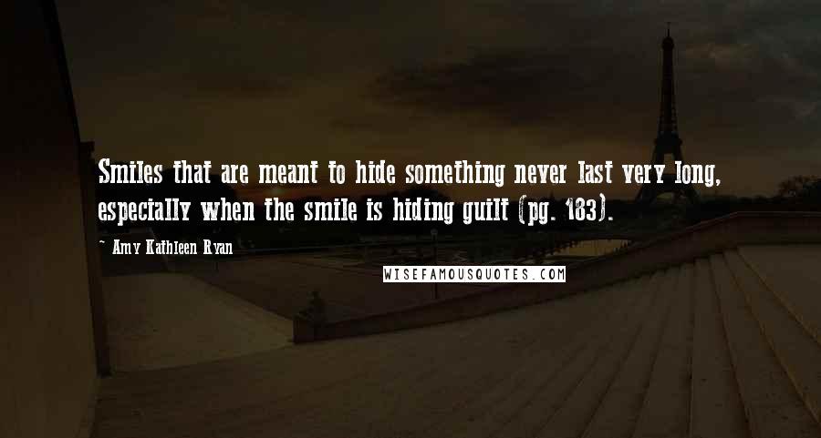 Amy Kathleen Ryan quotes: Smiles that are meant to hide something never last very long, especially when the smile is hiding guilt (pg. 183). Amy Kathleen Ryan quotes: Smiles that are meant to hide something never last very long, especially when the smile is hiding guilt (pg. 183).