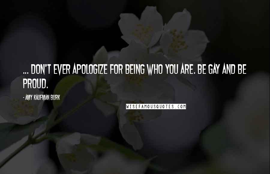 Amy Kaufman Burk quotes: ... don't ever apologize for being who you are. Be gay and be proud.