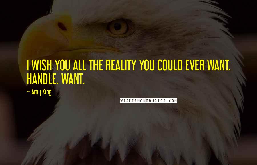 Amy King quotes: I WISH YOU ALL THE REALITY YOU COULD EVER WANT. HANDLE. WANT.