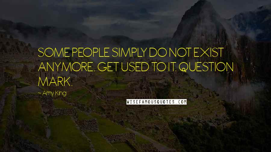 Amy King quotes: SOME PEOPLE SIMPLY DO NOT EXIST ANYMORE. GET USED TO IT. QUESTION MARK.