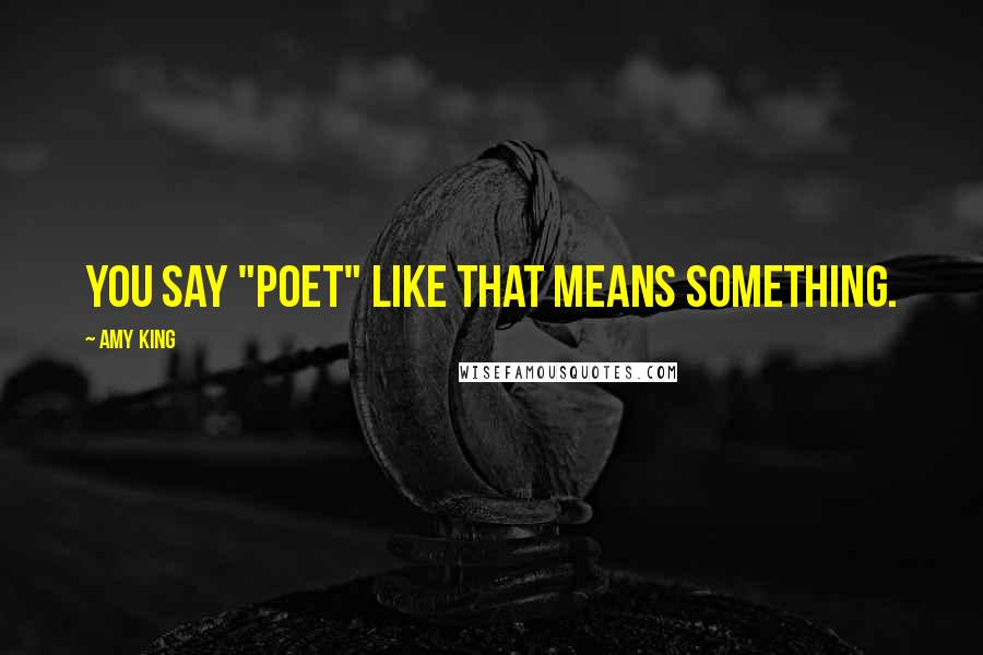 Amy King quotes: YOU SAY "POET" LIKE THAT MEANS SOMETHING.