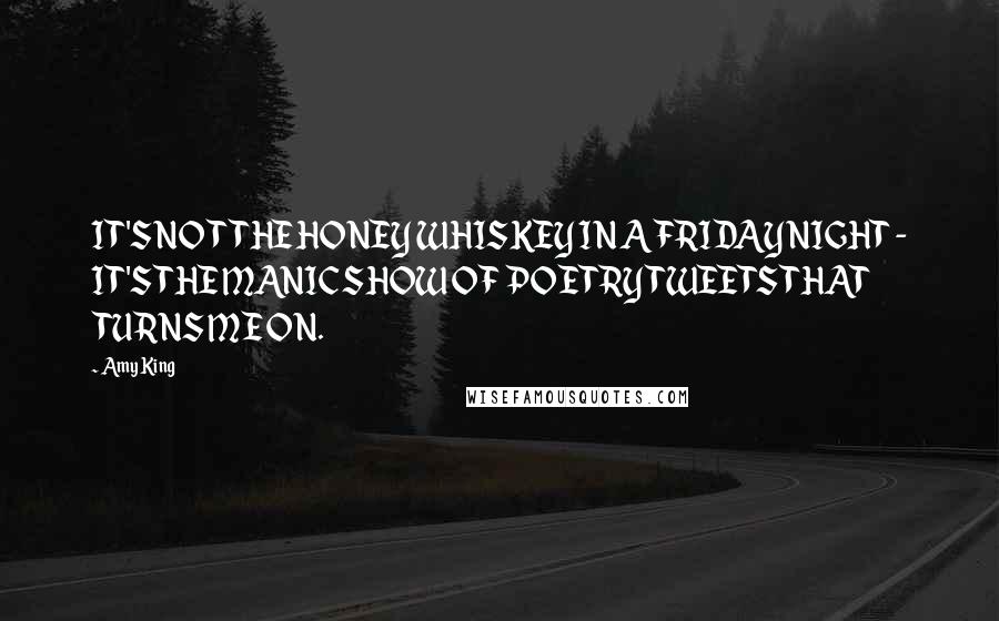 Amy King quotes: IT'S NOT THE HONEY WHISKEY IN A FRIDAY NIGHT - IT'S THE MANIC SHOW OF POETRY TWEETS THAT TURNS ME ON.