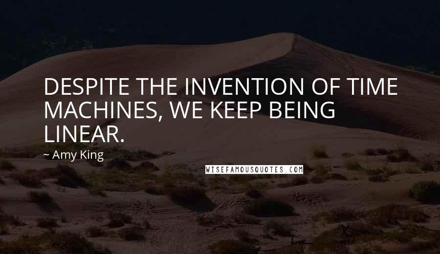 Amy King quotes: DESPITE THE INVENTION OF TIME MACHINES, WE KEEP BEING LINEAR.