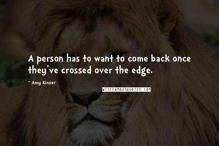 Amy Kinzer quotes: A person has to want to come back once they've crossed over the edge. Amy Kinzer quotes: A person has to want to come back once they've crossed over the edge.