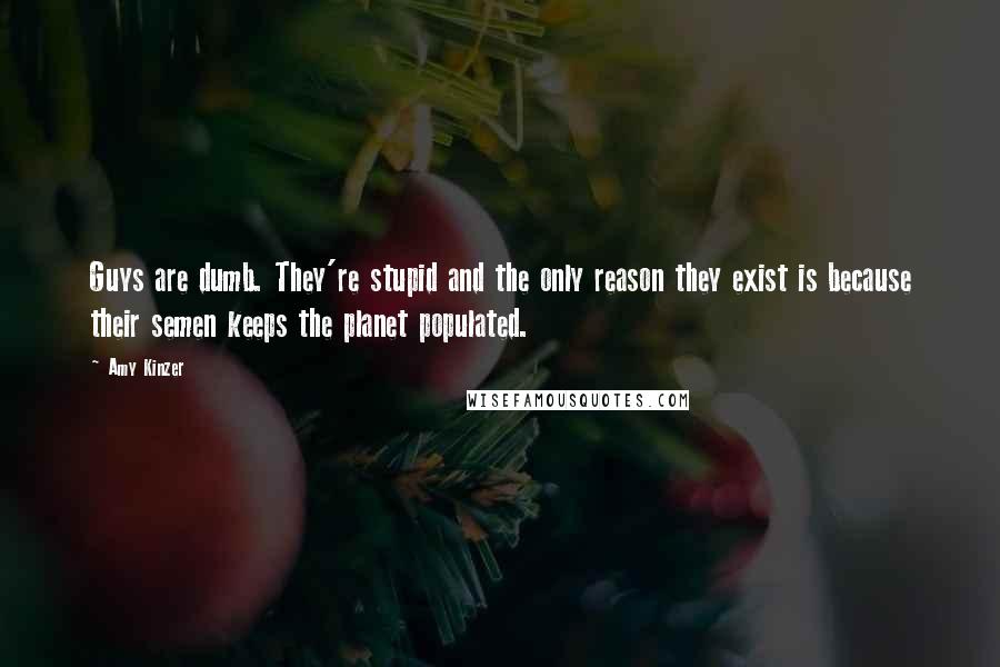 Amy Kinzer quotes: Guys are dumb. They're stupid and the only reason they exist is because their semen keeps the planet populated.