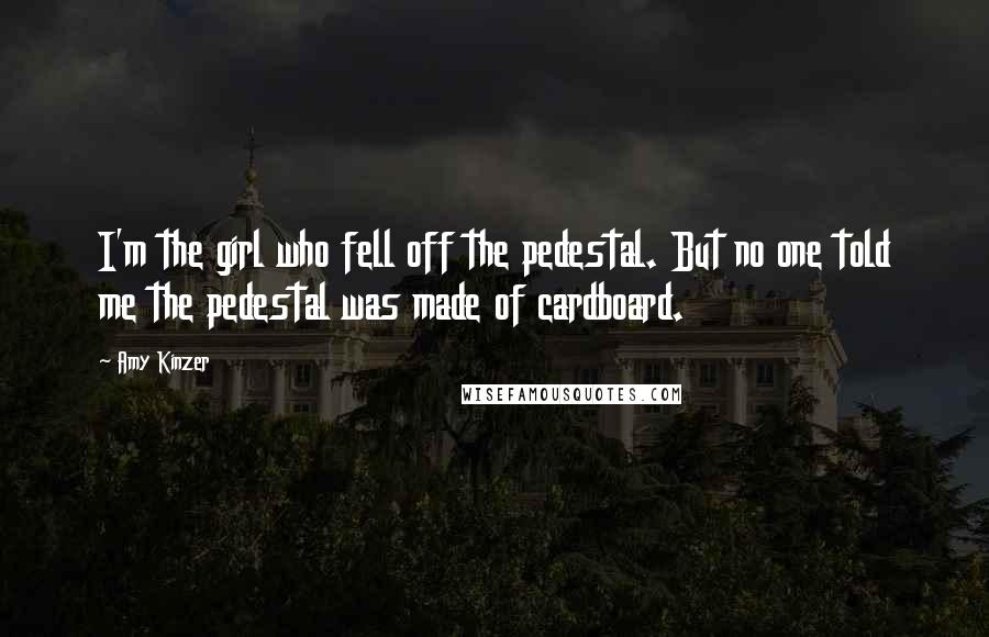 Amy Kinzer quotes: I'm the girl who fell off the pedestal. But no one told me the pedestal was made of cardboard.