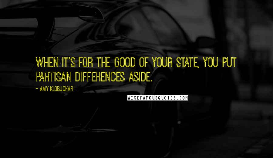 Amy Klobuchar quotes: When it's for the good of your state, you put partisan differences aside. Amy Klobuchar quotes: When it's for the good of your state, you put partisan differences aside.
