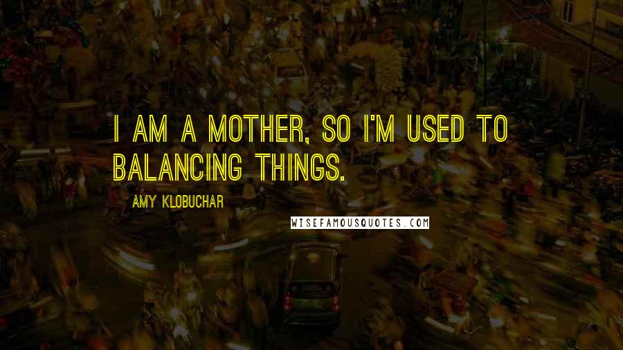Amy Klobuchar quotes: I am a mother, so I'm used to balancing things.