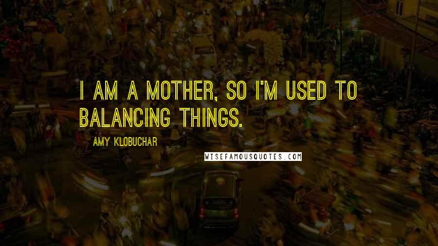 Amy Klobuchar quotes: I am a mother, so I'm used to balancing things. Amy Klobuchar quotes: I am a mother, so I'm used to balancing things.