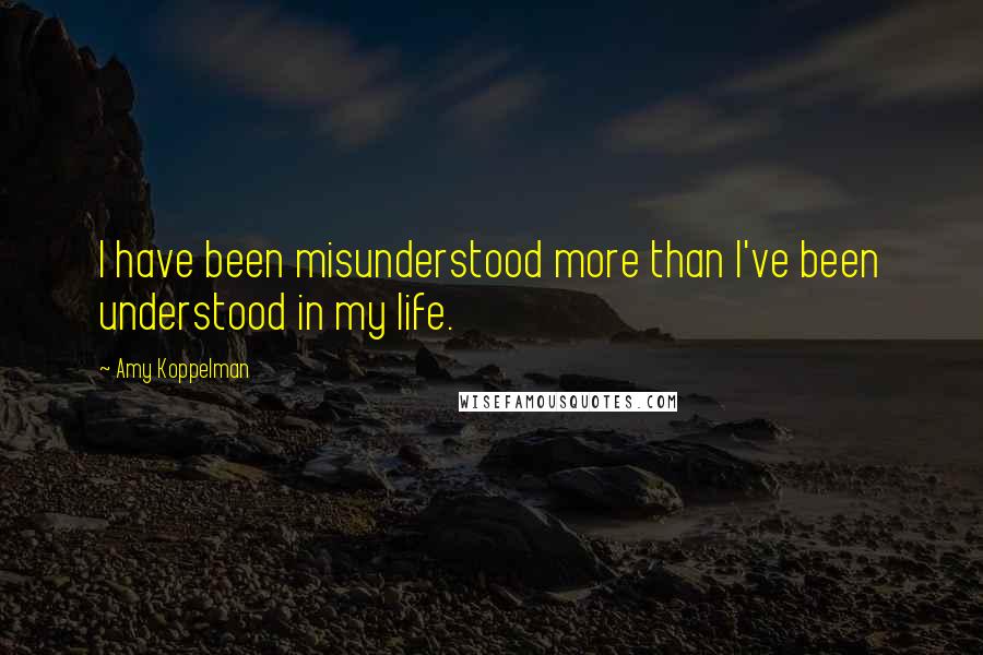 Amy Koppelman quotes: I have been misunderstood more than I've been understood in my life.