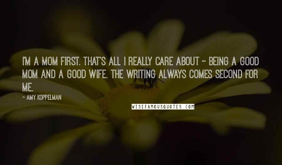 Amy Koppelman quotes: I'm a mom first. That's all I really care about - being a good mom and a good wife. The writing always comes second for me.