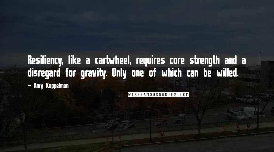 Amy Koppelman quotes: Resiliency, like a cartwheel, requires core strength and a disregard for gravity. Only one of which can be willed.