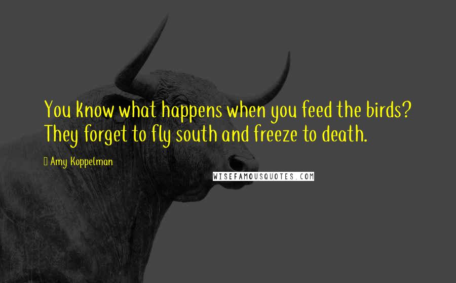 Amy Koppelman quotes: You know what happens when you feed the birds? They forget to fly south and freeze to death.