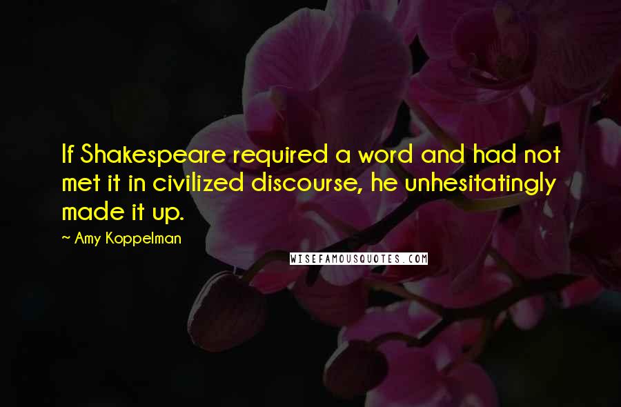 Amy Koppelman quotes: If Shakespeare required a word and had not met it in civilized discourse, he unhesitatingly made it up.