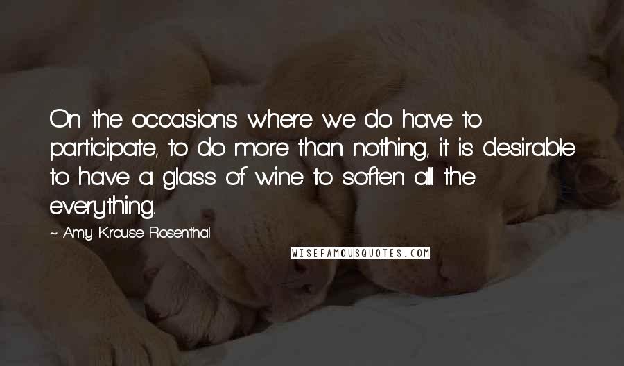 Amy Krouse Rosenthal quotes: On the occasions where we do have to participate, to do more than nothing, it is desirable to have a glass of wine to soften all the everything.