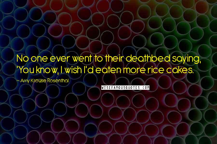 Amy Krouse Rosenthal quotes: No one ever went to their deathbed saying, 'You know, I wish I'd eaten more rice cakes.