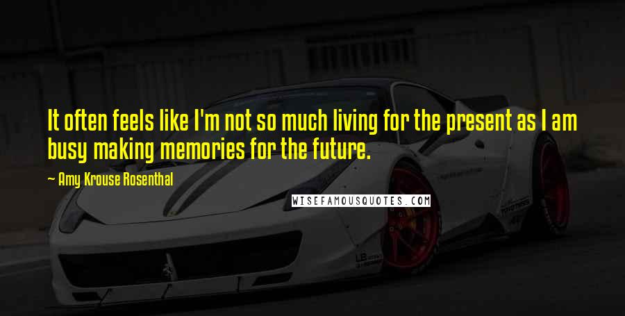 Amy Krouse Rosenthal quotes: It often feels like I'm not so much living for the present as I am busy making memories for the future.