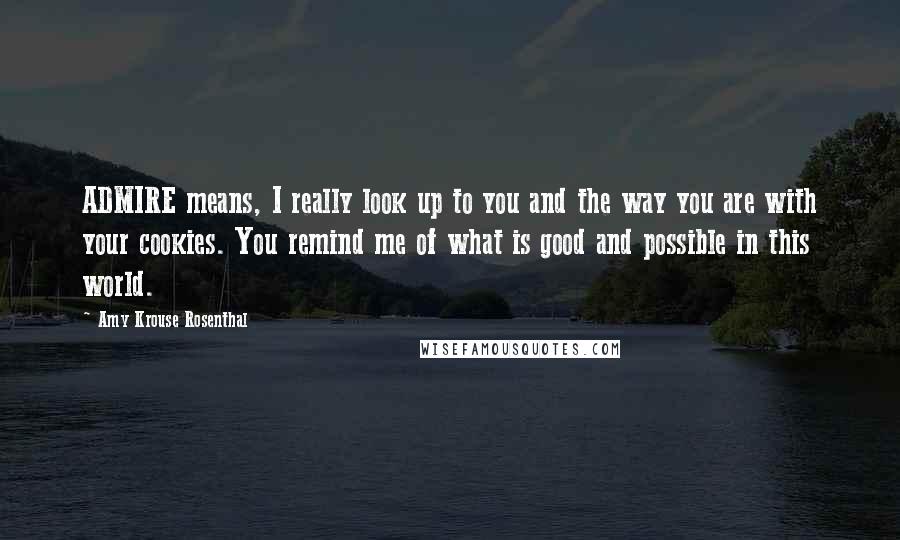 Amy Krouse Rosenthal quotes: ADMIRE means, I really look up to you and the way you are with your cookies. You remind me of what is good and possible in this world.