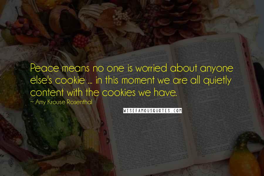 Amy Krouse Rosenthal quotes: Peace means no one is worried about anyone else's cookie ... in this moment we are all quietly content with the cookies we have.