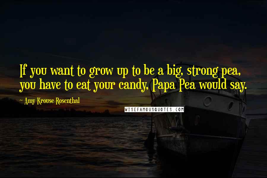 Amy Krouse Rosenthal quotes: If you want to grow up to be a big, strong pea, you have to eat your candy, Papa Pea would say.