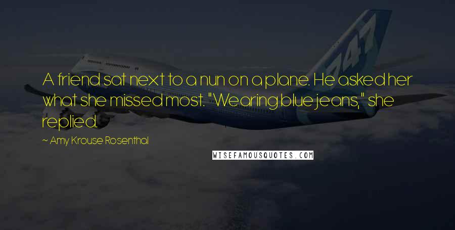 Amy Krouse Rosenthal quotes: A friend sat next to a nun on a plane. He asked her what she missed most. "Wearing blue jeans," she replied.