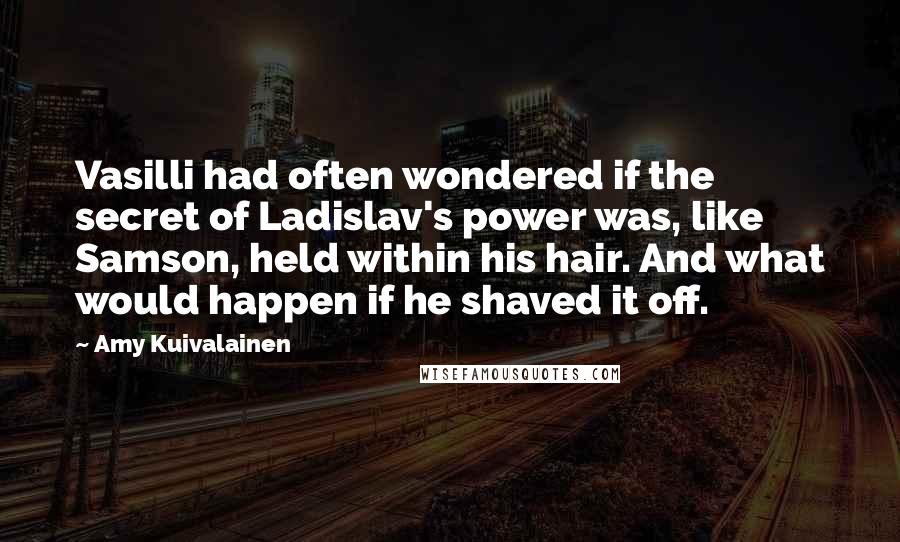 Amy Kuivalainen quotes: Vasilli had often wondered if the secret of Ladislav's power was, like Samson, held within his hair. And what would happen if he shaved it off. Amy Kuivalainen quotes: Vasilli had often wondered if the secret of Ladislav's power was, like Samson, held within his hair. And what would happen if he shaved it off.