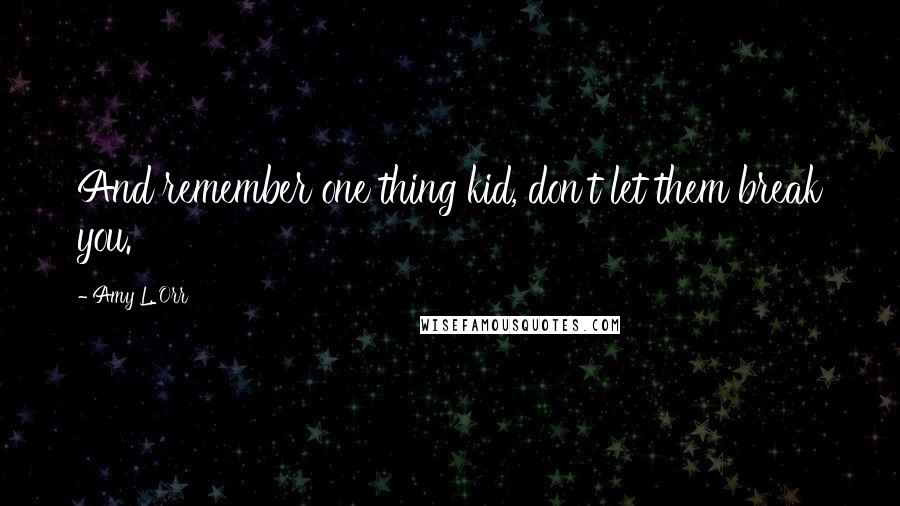 Amy L. Orr quotes: And remember one thing kid, don't let them break you.