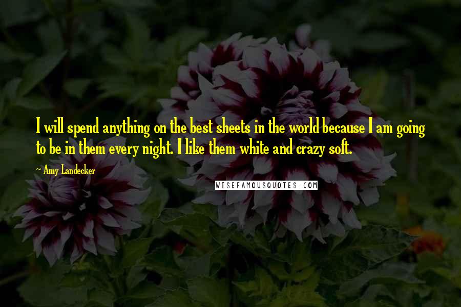 Amy Landecker quotes: I will spend anything on the best sheets in the world because I am going to be in them every night. I like them white and crazy soft. Amy Landecker quotes: I will spend anything on the best sheets in the world because I am going to be in them every night. I like them white and crazy soft.