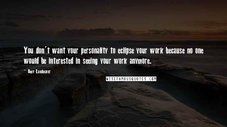 Amy Landecker quotes: You don't want your personality to eclipse your work because no one would be interested in seeing your work anymore. Amy Landecker quotes: You don't want your personality to eclipse your work because no one would be interested in seeing your work anymore.