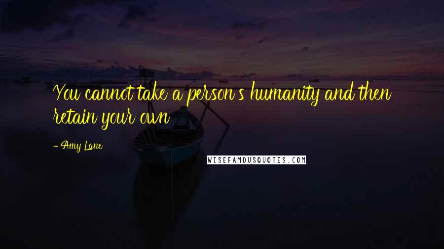 Amy Lane quotes: You cannot take a person's humanity and then retain your own