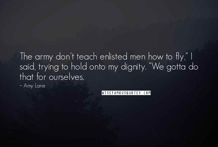 Amy Lane quotes: The army don't teach enlisted men how to fly," I said, trying to hold onto my dignity. "We gotta do that for ourselves.