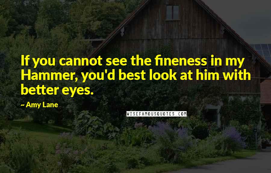 Amy Lane quotes: If you cannot see the fineness in my Hammer, you'd best look at him with better eyes.