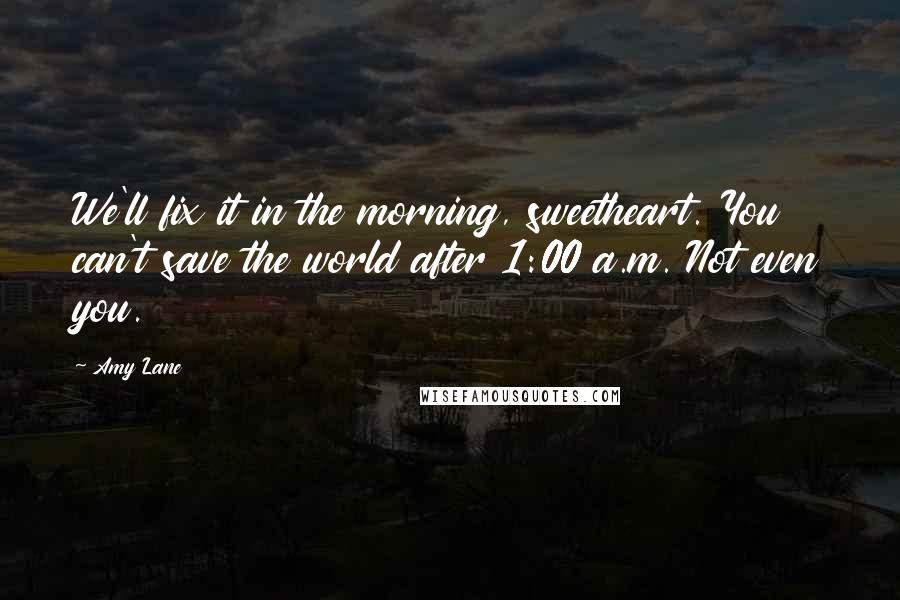 Amy Lane quotes: We'll fix it in the morning, sweetheart. You can't save the world after 1:00 a.m. Not even you.