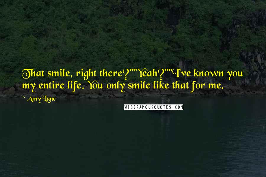 Amy Lane quotes: That smile, right there?""Yeah?""I've known you my entire life. You only smile like that for me.