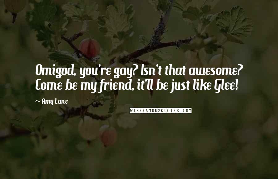 Amy Lane quotes: Omigod, you're gay? Isn't that awesome? Come be my friend, it'll be just like Glee!