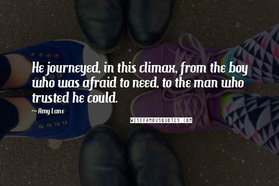 Amy Lane quotes: He journeyed, in this climax, from the boy who was afraid to need, to the man who trusted he could.